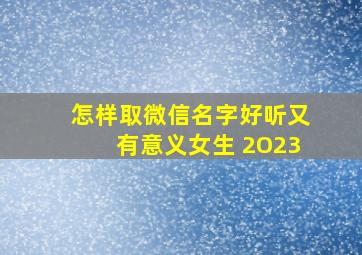 怎样取微信名字好听又有意义女生 2O23